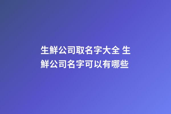 生鮮公司取名字大全 生鮮公司名字可以有哪些-第1張-公司起名-玄機(jī)派